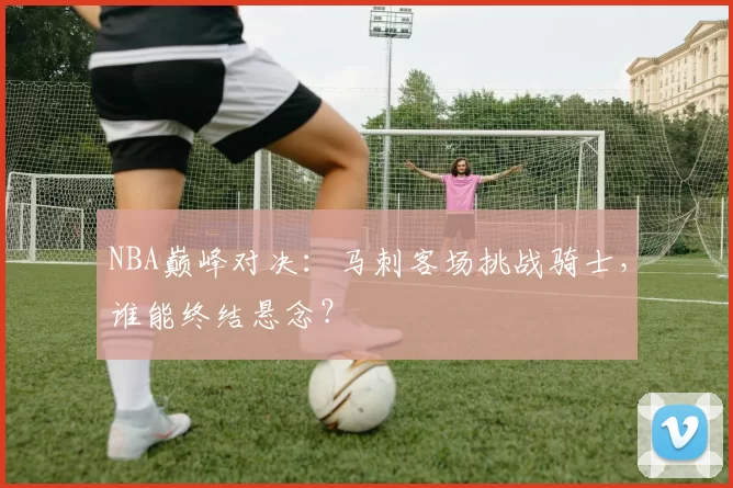 NBA巅峰对决：马刺客场挑战骑士，谁能终结悬念？