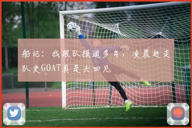 船记：我跟队报道多年，凌晨赶走队史GOAT真是头回见