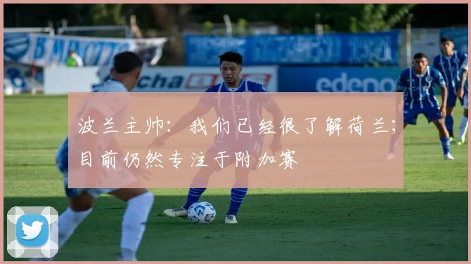 波兰主帅：我们已经很了解荷兰；目前仍然专注于附加赛