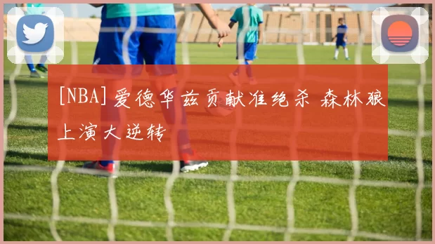 [NBA]爱德华兹贡献准绝杀 森林狼上演大逆转