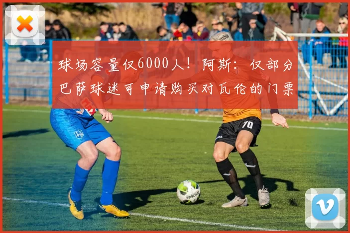 球场容量仅6000人！阿斯：仅部分巴萨球迷可申请购买对瓦伦的门票