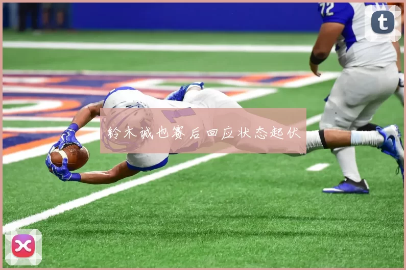 铃木诚也赛后回应状态起伏