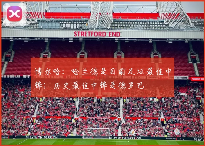 博尔哈：哈兰德是目前足坛最佳中锋；历史最佳中锋是德罗巴