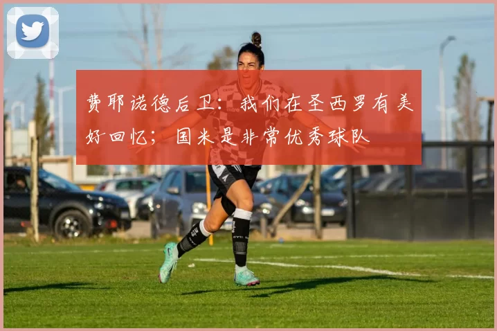 费耶诺德后卫：我们在圣西罗有美好回忆；国米是非常优秀球队