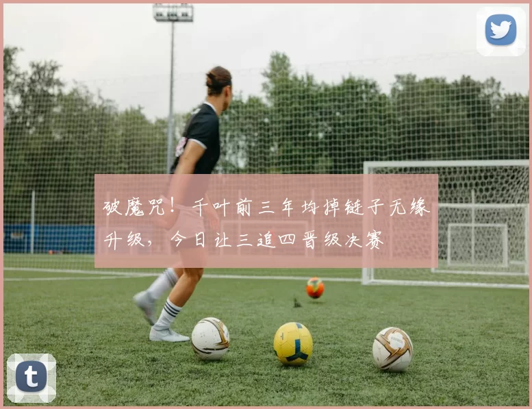 破魔咒！千叶前三年均掉链子无缘升级，今日让三追四晋级决赛