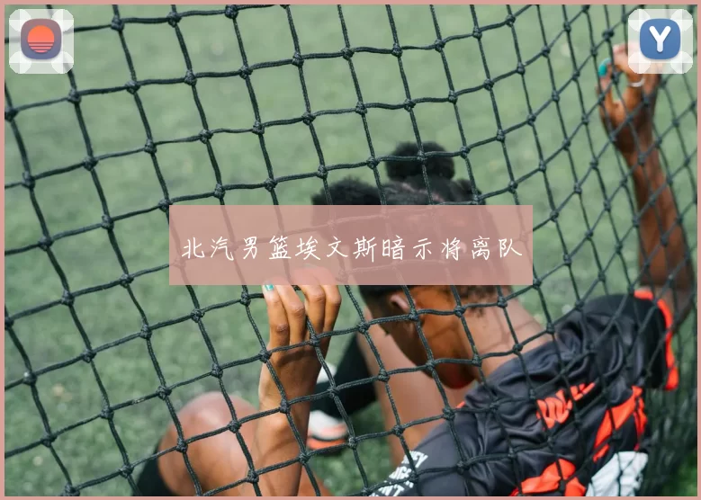 北汽男篮埃文斯暗示将离队