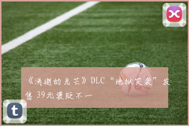 《消逝的光芒》DLC“地狱突袭”发售 39元褒贬不一