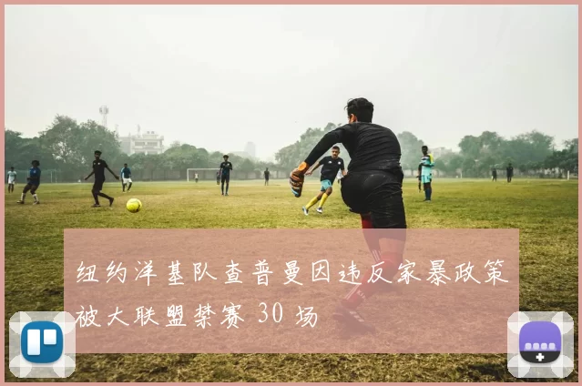 纽约洋基队查普曼因违反家暴政策被大联盟禁赛 30 场