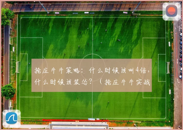 抢庄牛牛策略：什么时候该叫4倍，什么时候该装怂？（抢庄牛牛实战指南：何时加注至4倍，何时选择示弱？）