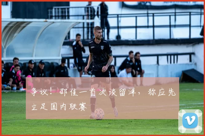 争议！邵佳一首次谈留洋，称应先立足国内联赛