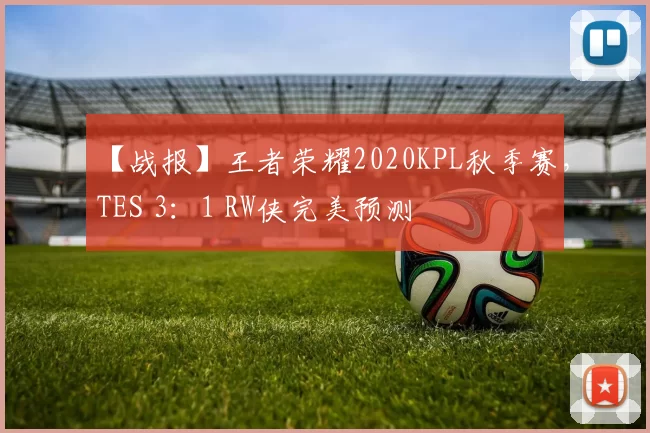 【战报】王者荣耀2020KPL秋季赛，TES 3：1 RW侠完美预测