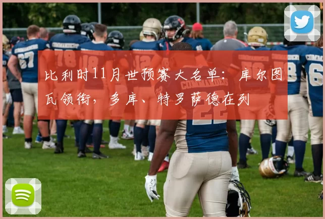 比利时11月世预赛大名单：库尔图瓦领衔，多库、特罗萨德在列