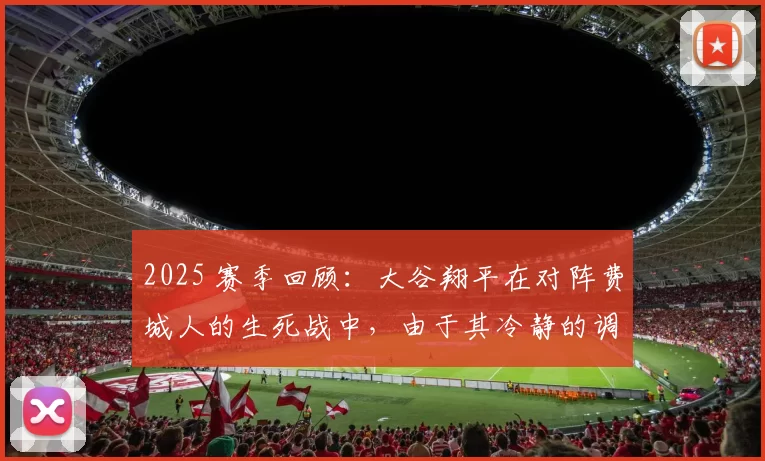 2025 赛季回顾：大谷翔平在对阵费城人的生死战中，由于其冷静的调度助道奇逆转