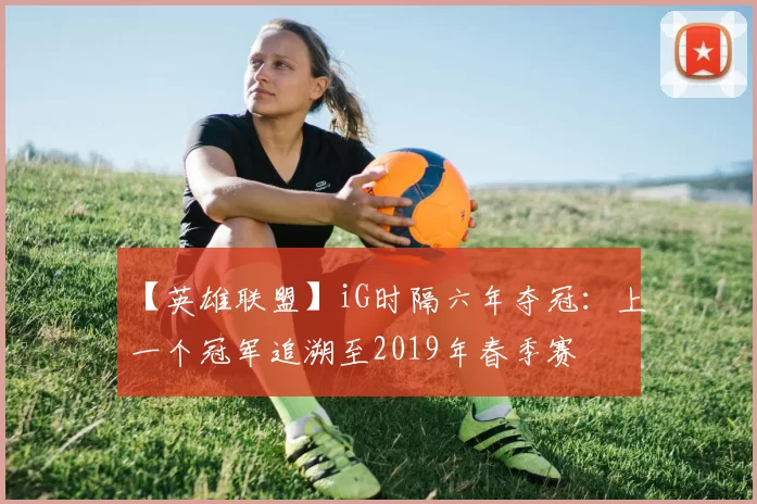 【英雄联盟】iG时隔六年夺冠：上一个冠军追溯至2019年春季赛