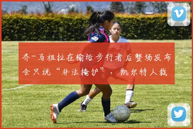 乔-马祖拉在输给步行者后整场发布会只说“非法掩护”，凯尔特人裁判争议再起