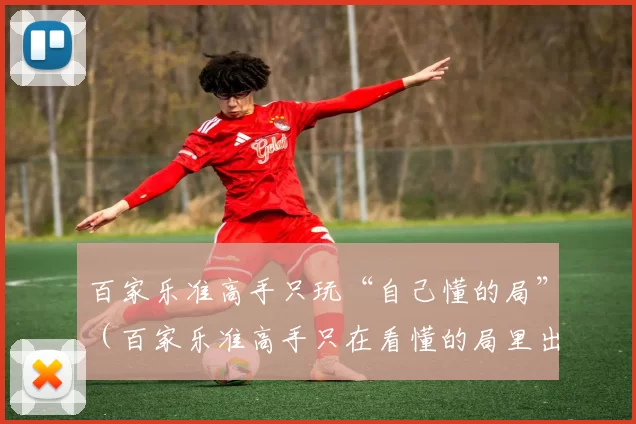 百家乐准高手只玩“自己懂的局”（百家乐准高手只在看懂的局里出手）