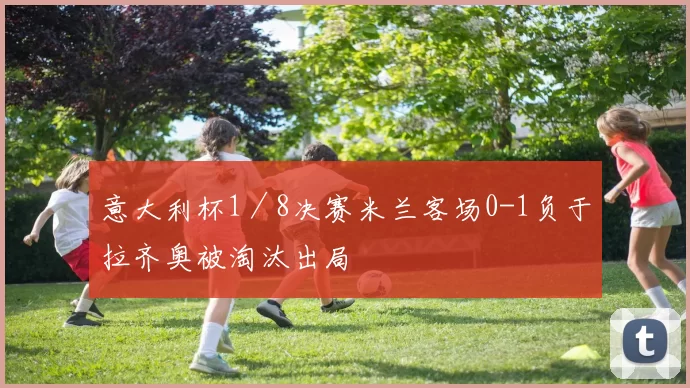 意大利杯1／8决赛米兰客场0-1负于拉齐奥被淘汰出局