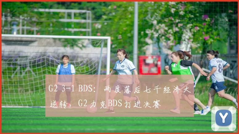 G2 3-1 BDS：两度落后七千经济大逆转，G2力克BDS打进决赛