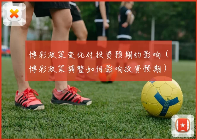 博彩政策变化对投资预期的影响（博彩政策调整如何影响投资预期）