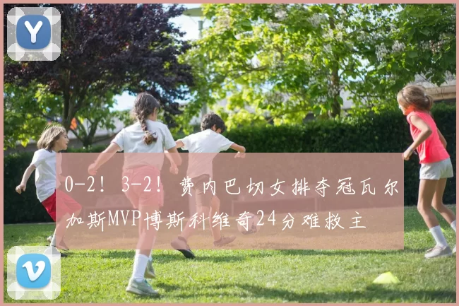 0-2！3-2！费内巴切女排夺冠瓦尔加斯MVP博斯科维奇24分难救主