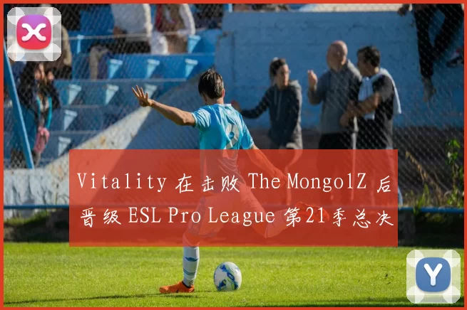 Vitality 在击败 The MongolZ 后晋级 ESL Pro League 第21季总决赛；