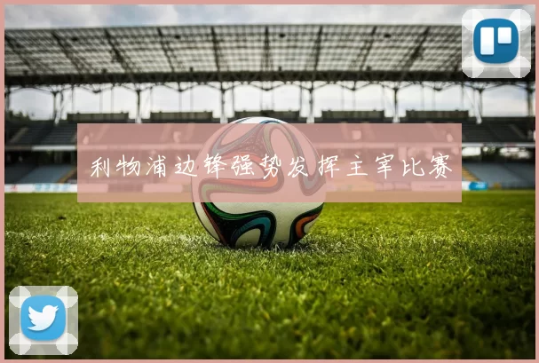 利物浦边锋强势发挥主宰比赛