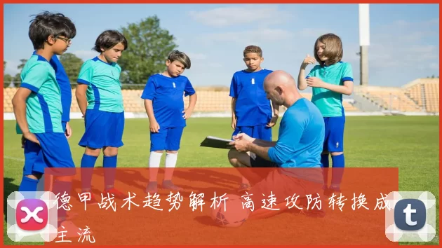 德甲战术趋势解析 高速攻防转换成主流