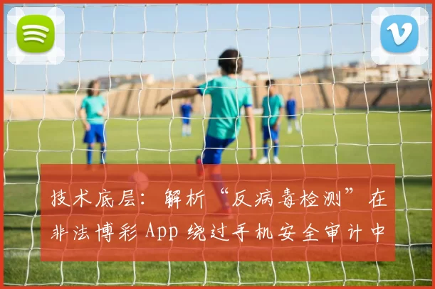 技术底层：解析“反病毒检测”在非法博彩 App 绕过手机安全审计中的手段。（技术解读：非法博彩 App 如何利用反病毒检测规避移动安全审查）