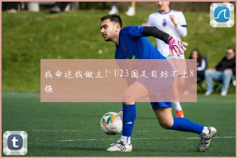 我命运我做主！U23国足目标不止8强