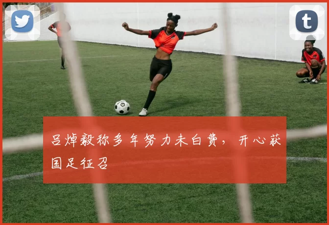 吕焯毅称多年努力未白费，开心获国足征召