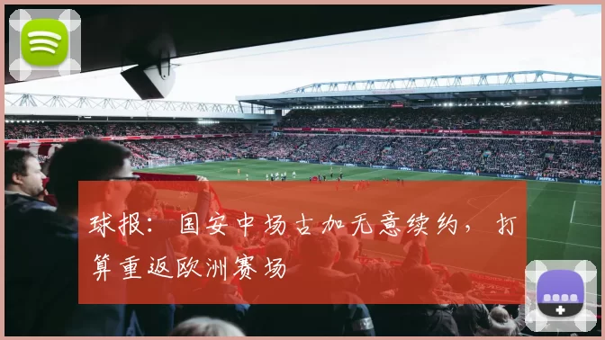 球报：国安中场古加无意续约，打算重返欧洲赛场