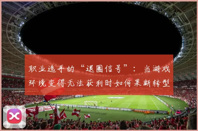职业选手的“退圈信号”：当游戏环境变得无法获利时如何果断转型。（游戏不再赚钱时：职业选手如何识别退场信号并迅速转型）