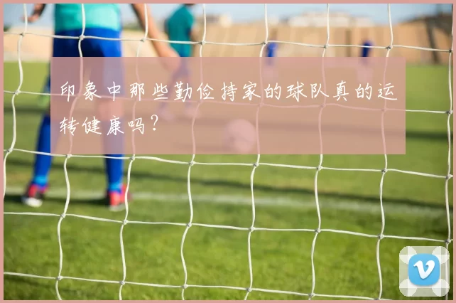 印象中那些勤俭持家的球队真的运转健康吗？