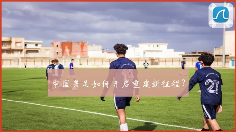 中国男足如何开启重建新征程？