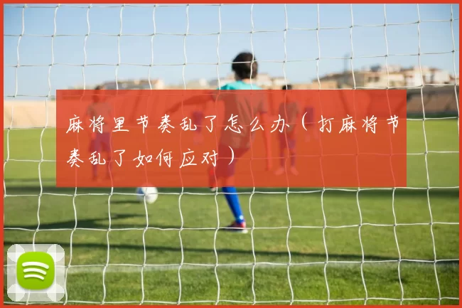 麻将里节奏乱了怎么办（打麻将节奏乱了如何应对）