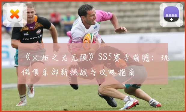 《火炬之光无限》SS5赛季前瞻：玩偶俱乐部新挑战与攻略指南