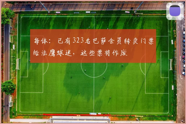每体：已有323名巴萨会员转卖门票给法鹰球迷，这些票将作废