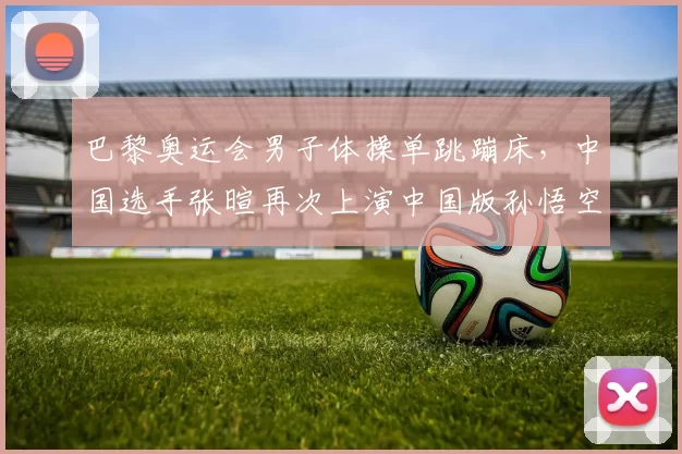 巴黎奥运会男子体操单跳蹦床，中国选手张暄再次上演中国版孙悟空