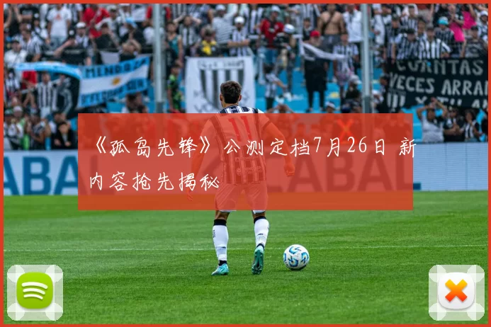 《孤岛先锋》公测定档7月26日 新内容抢先揭秘