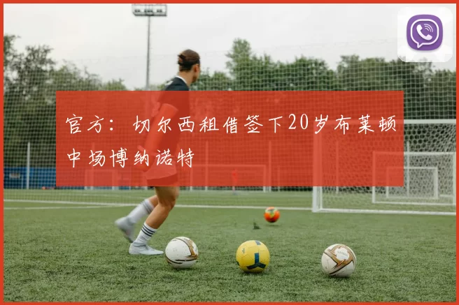 官方：切尔西租借签下20岁布莱顿中场博纳诺特