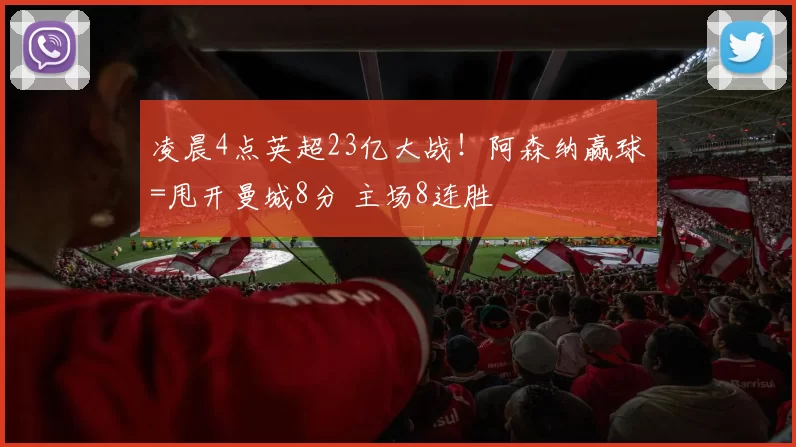 凌晨4点英超23亿大战！阿森纳赢球=甩开曼城8分 主场8连胜