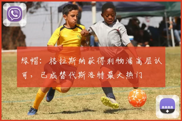 绿帽：格拉斯纳获得利物浦高层认可，已成替代斯洛特最大热门