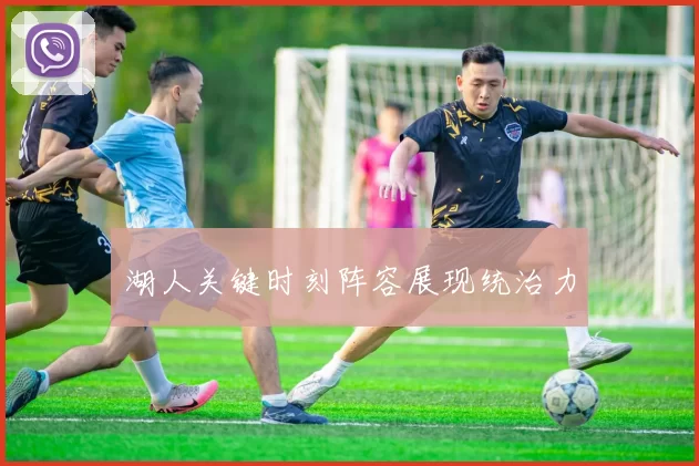 湖人关键时刻阵容展现统治力