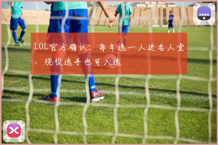 LOL官方确认：每年选一人进名人堂，现役选手也可入选