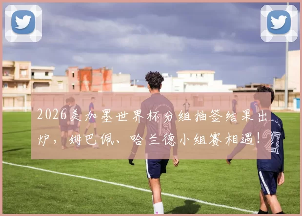 2026美加墨世界杯分组抽签结果出炉，姆巴佩、哈兰德小组赛相遇！