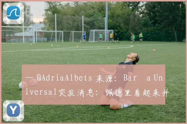 — @AdriaAlbets 来源：Barça Universal突发消息：佩德里看起来并未受伤。他刚刚从记者面前走过，甚至没有一瘸一拐的迹象。