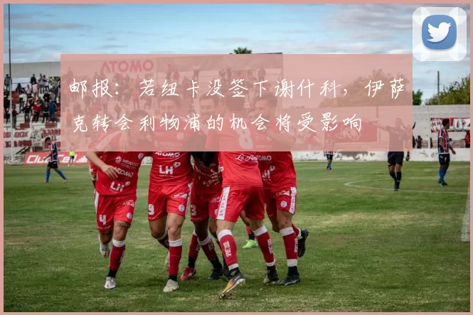 邮报：若纽卡没签下谢什科，伊萨克转会利物浦的机会将受影响