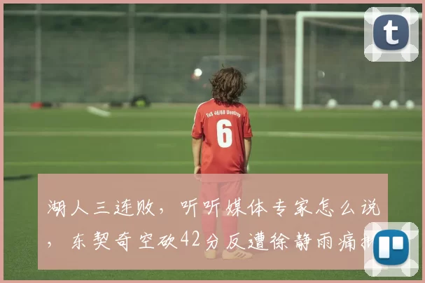 湖人三连败，听听媒体专家怎么说，东契奇空砍42分反遭徐静雨痛批