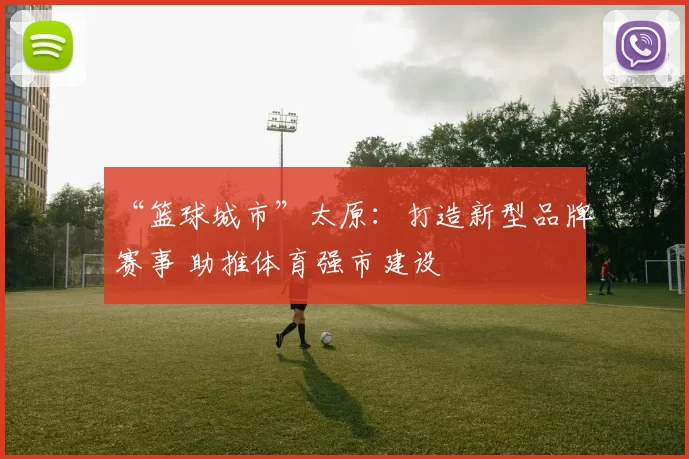 “篮球城市”太原：打造新型品牌赛事 助推体育强市建设