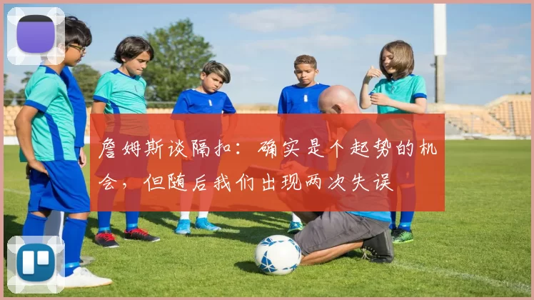 詹姆斯谈隔扣：确实是个起势的机会，但随后我们出现两次失误